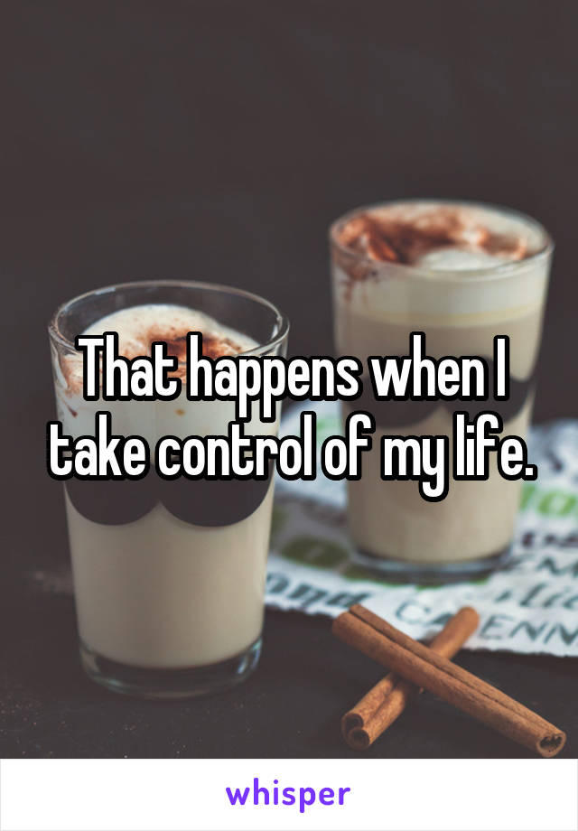 That happens when I take control of my life.