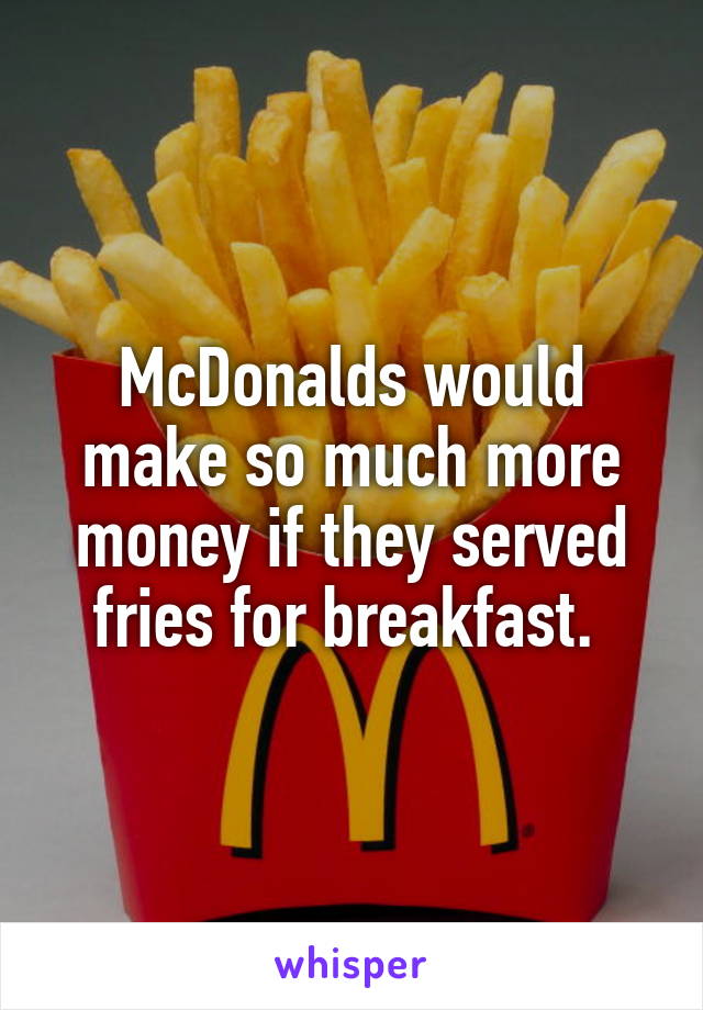 McDonalds would make so much more money if they served fries for breakfast. 