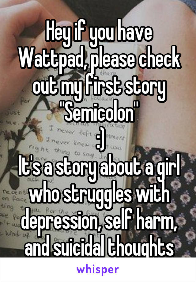 Hey if you have Wattpad, please check out my first story "Semicolon"
 :)
It's a story about a girl who struggles with depression, self harm, and suicidal thoughts