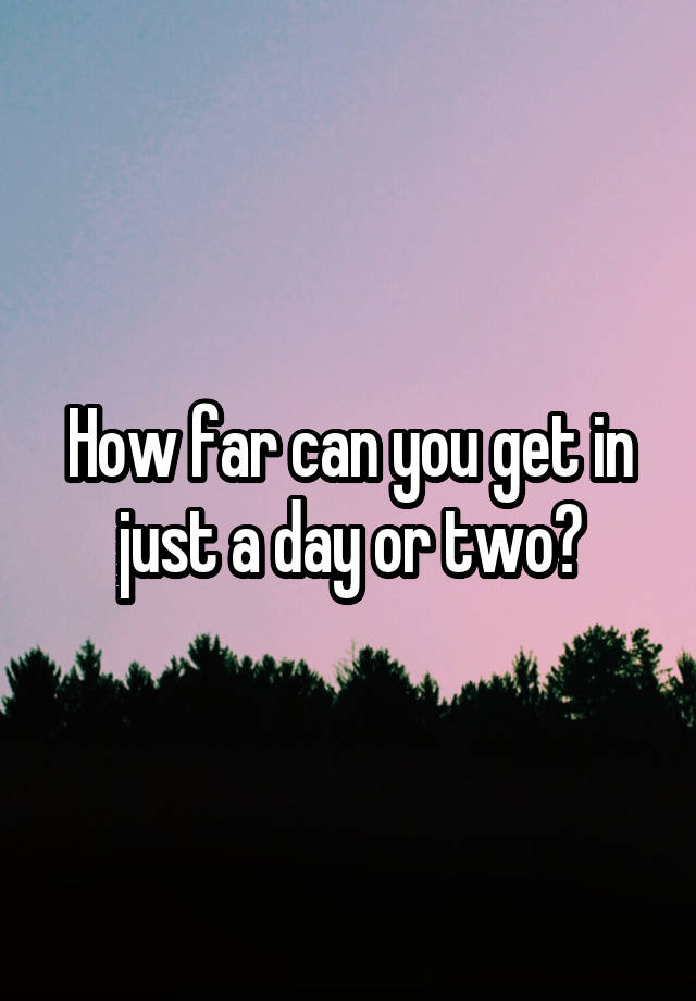 how-far-can-you-get-in-just-a-day-or-two