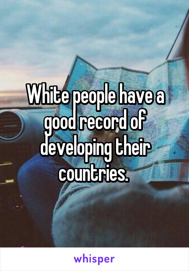 White people have a good record of developing their countries. 