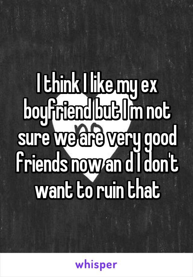 I think I like my ex boyfriend but I m not sure we are very good friends now an d I don't want to ruin that