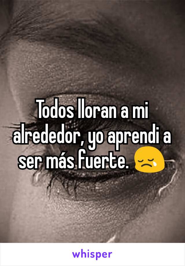 Todos lloran a mi alrededor, yo aprendi a ser más fuerte. 😢