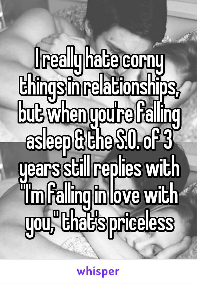 I really hate corny things in relationships, but when you're falling asleep & the S.O. of 3 years still replies with "I'm falling in love with you," that's priceless