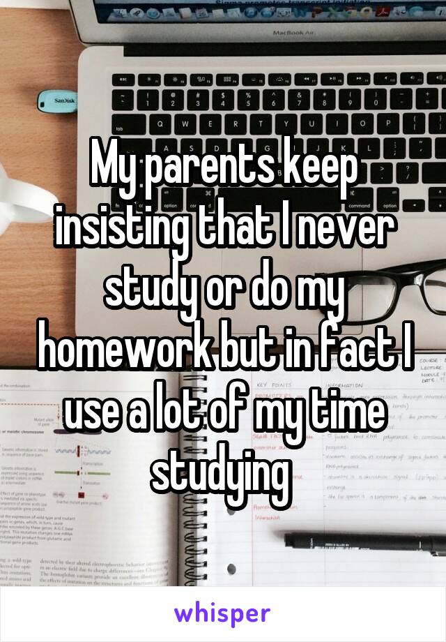 My parents keep insisting that I never study or do my homework but in fact I use a lot of my time studying 