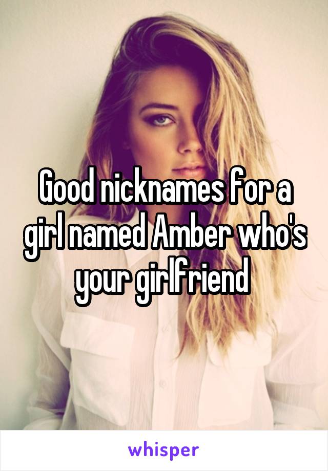 Good nicknames for a girl named Amber who's your girlfriend 