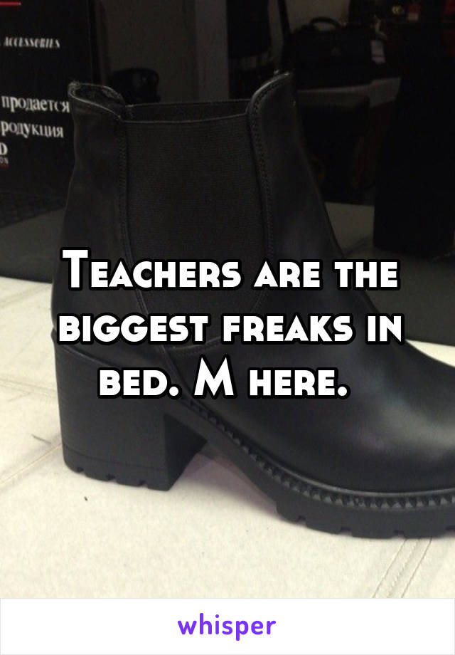 Teachers are the biggest freaks in bed. M here. 