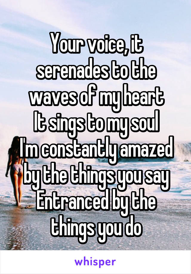 Your voice, it serenades to the waves of my heart
It sings to my soul
I'm constantly amazed by the things you say
Entranced by the things you do