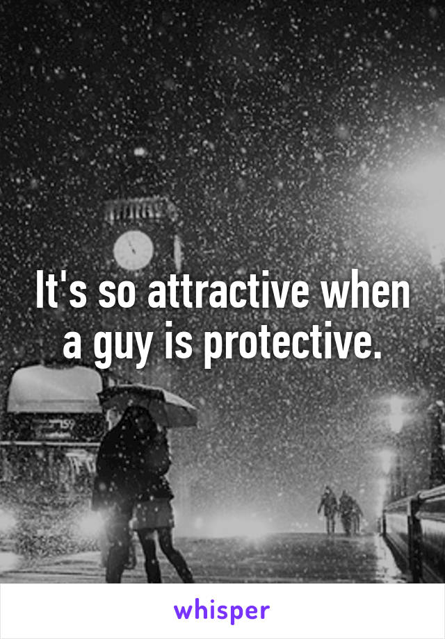 It's so attractive when a guy is protective.