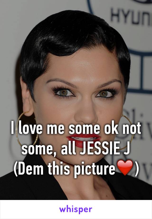 I love me some ok not some, all JESSIE J
(Dem this picture❤️)
