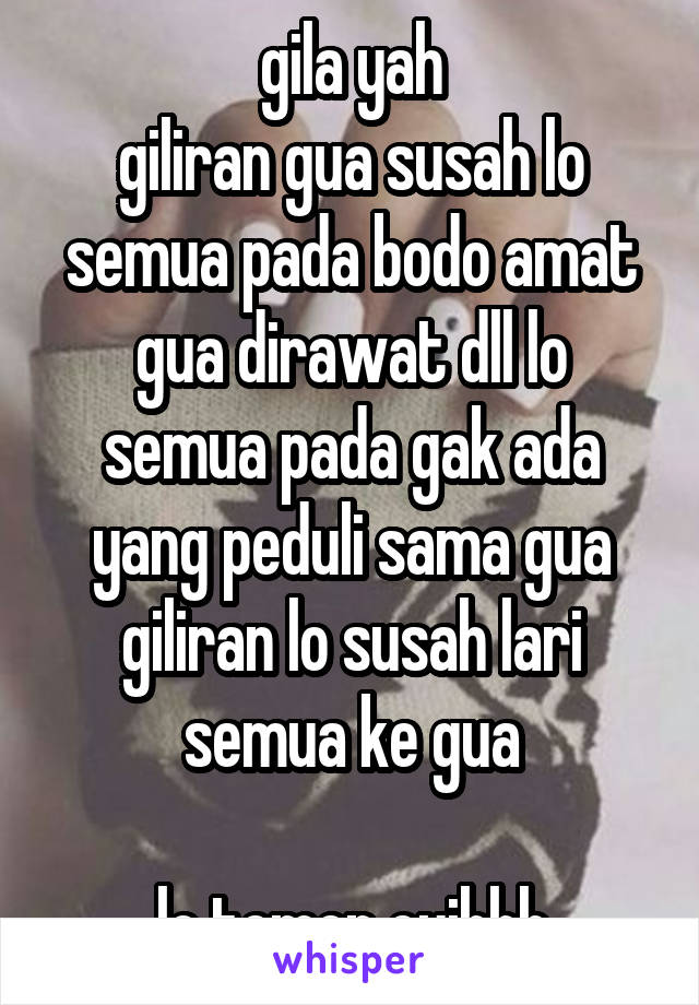 gila yah
giliran gua susah lo semua pada bodo amat
gua dirawat dll lo semua pada gak ada yang peduli sama gua
giliran lo susah lari semua ke gua

lo temen cuihhh