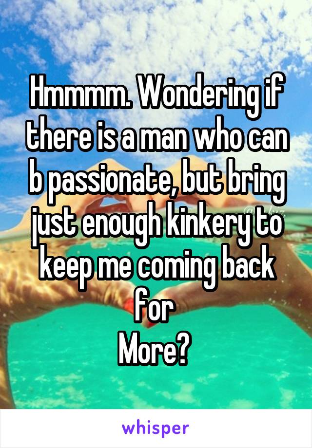 Hmmmm. Wondering if there is a man who can b passionate, but bring just enough kinkery to keep me coming back for 
More? 
