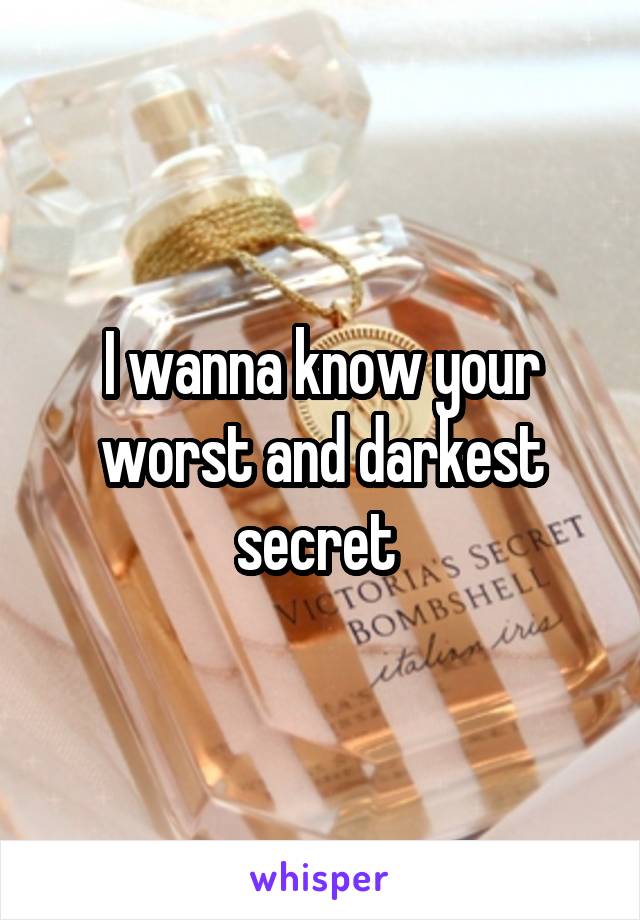 I wanna know your worst and darkest secret 
