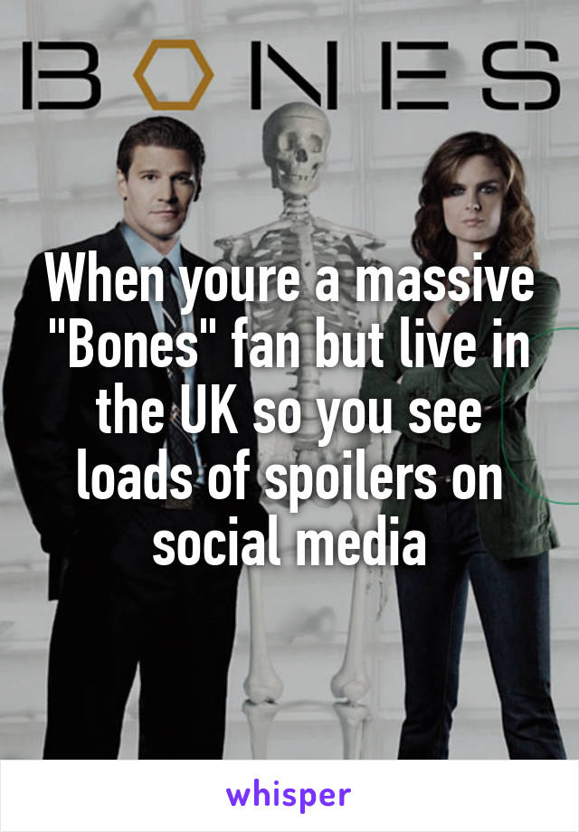 When youre a massive "Bones" fan but live in the UK so you see loads of spoilers on social media