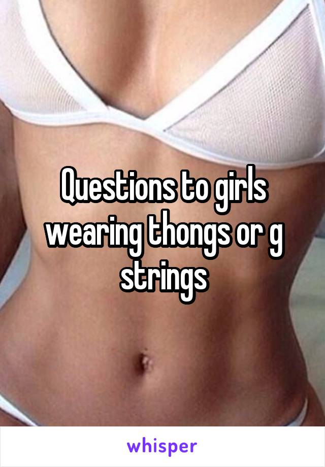 Questions to girls wearing thongs or g strings