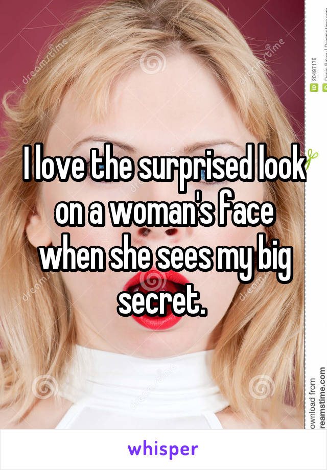 I love the surprised look on a woman's face when she sees my big secret. 