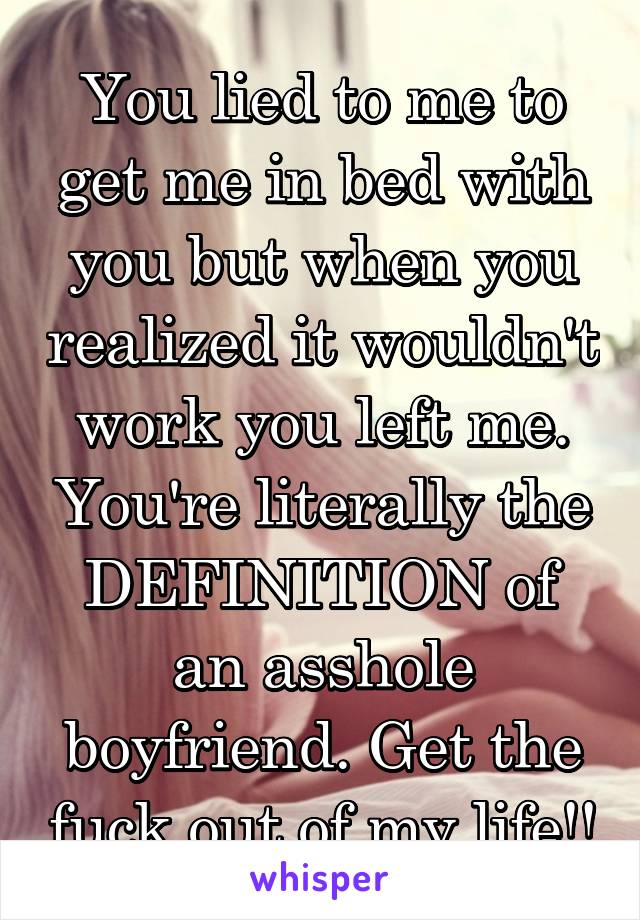 You lied to me to get me in bed with
you but when you realized it wouldn't work you left me. You're literally the DEFINITION of an asshole boyfriend. Get the fuck out of my life!!