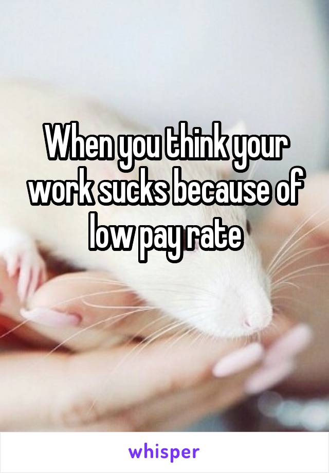 When you think your work sucks because of low pay rate

