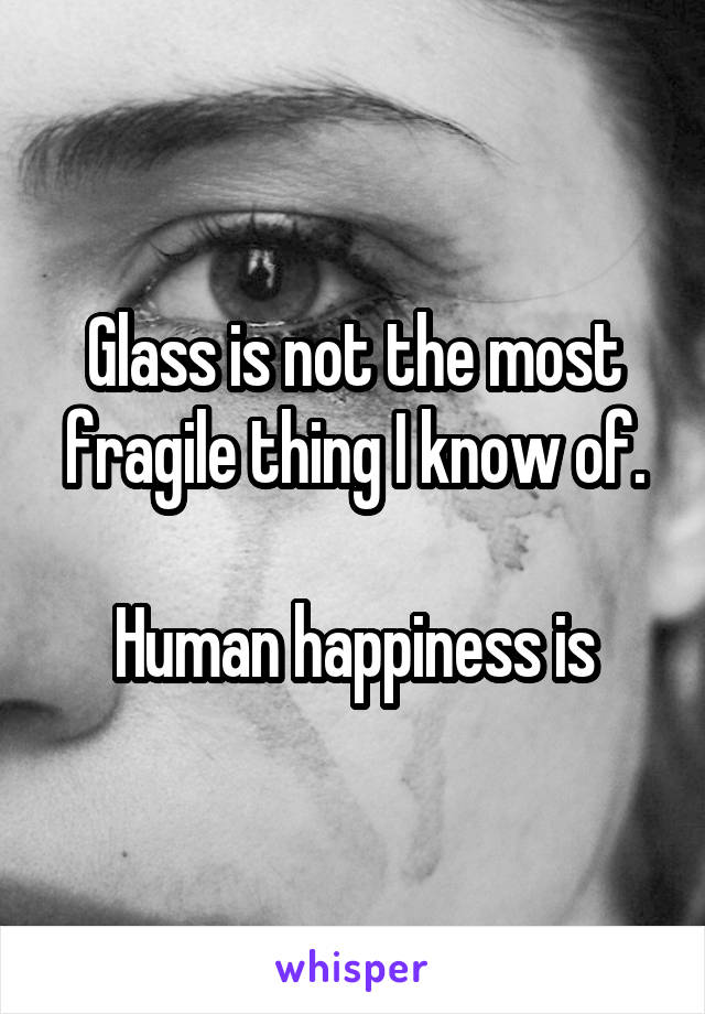 Glass is not the most fragile thing I know of.

Human happiness is