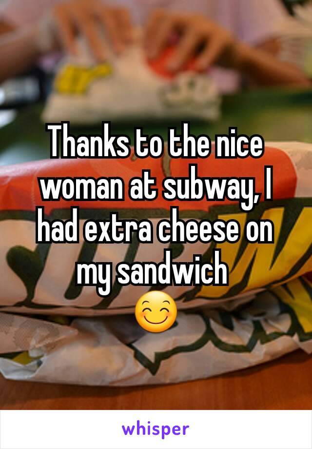 Thanks to the nice woman at subway, I had extra cheese on my sandwich 
😊