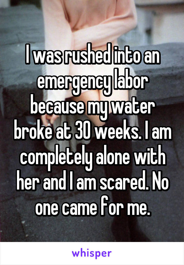 I was rushed into an emergency labor because my water broke at 30 weeks. I am completely alone with her and I am scared. No one came for me.