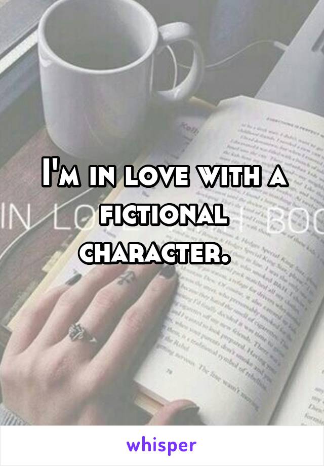 I'm in love with a fictional character.  
