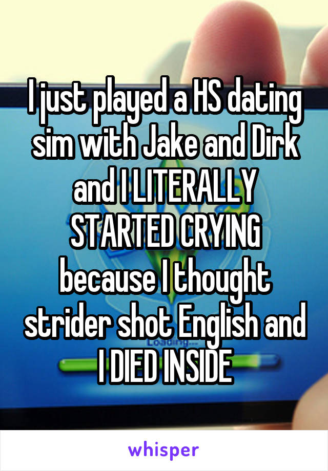 I just played a HS dating sim with Jake and Dirk and I LITERALLY STARTED CRYING because I thought strider shot English and I DIED INSIDE