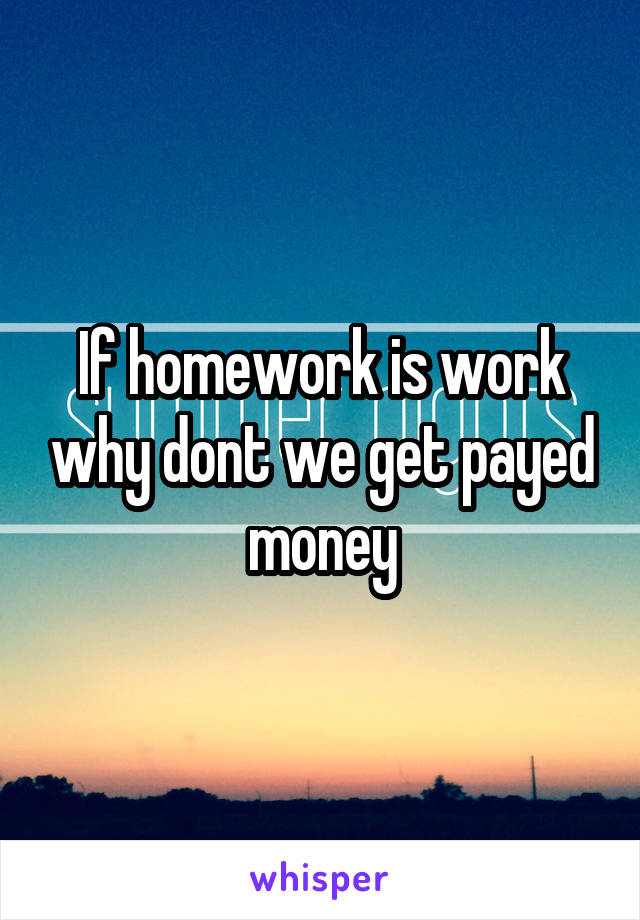If homework is work why dont we get payed money