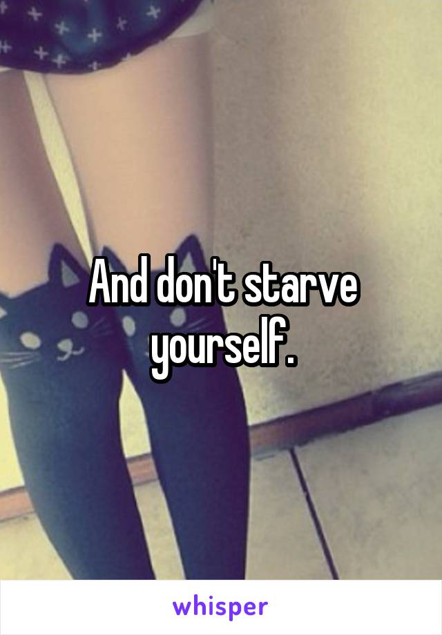 And don't starve yourself.