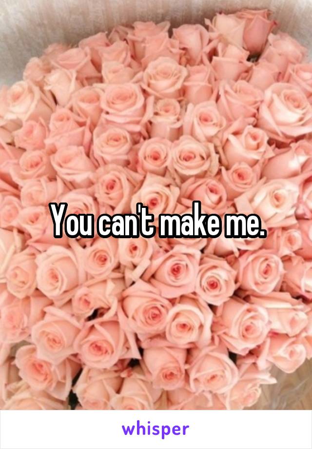 You can't make me.