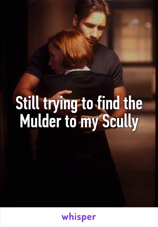 Still trying to find the Mulder to my Scully