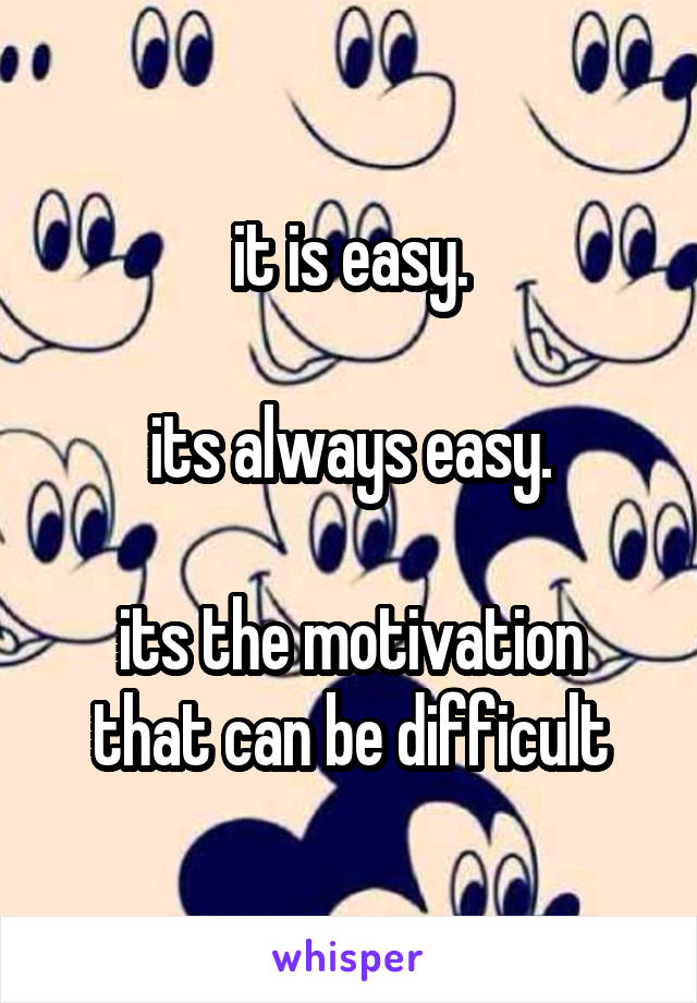 it is easy.

its always easy.

its the motivation that can be difficult