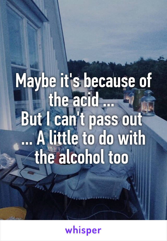Maybe it's because of the acid ... 
But I can't pass out 
... A little to do with the alcohol too 