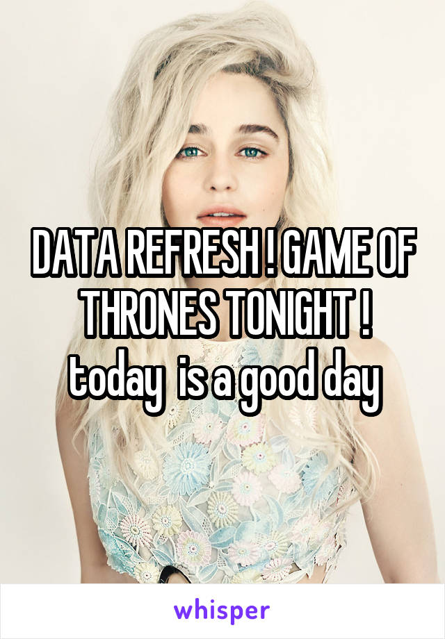 DATA REFRESH ! GAME OF THRONES TONIGHT ! today  is a good day