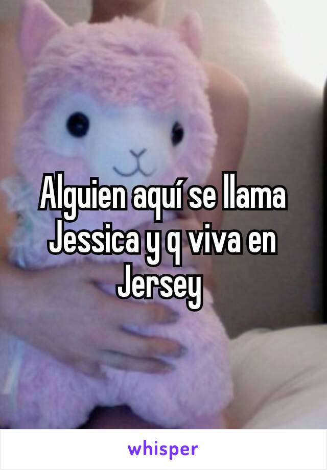 Alguien aquí se llama Jessica y q viva en Jersey 