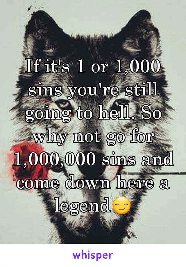 If it's 1 or 1,000 sins you're still going to hell. So why not go for 1,000,000 sins and come down here a legend😏