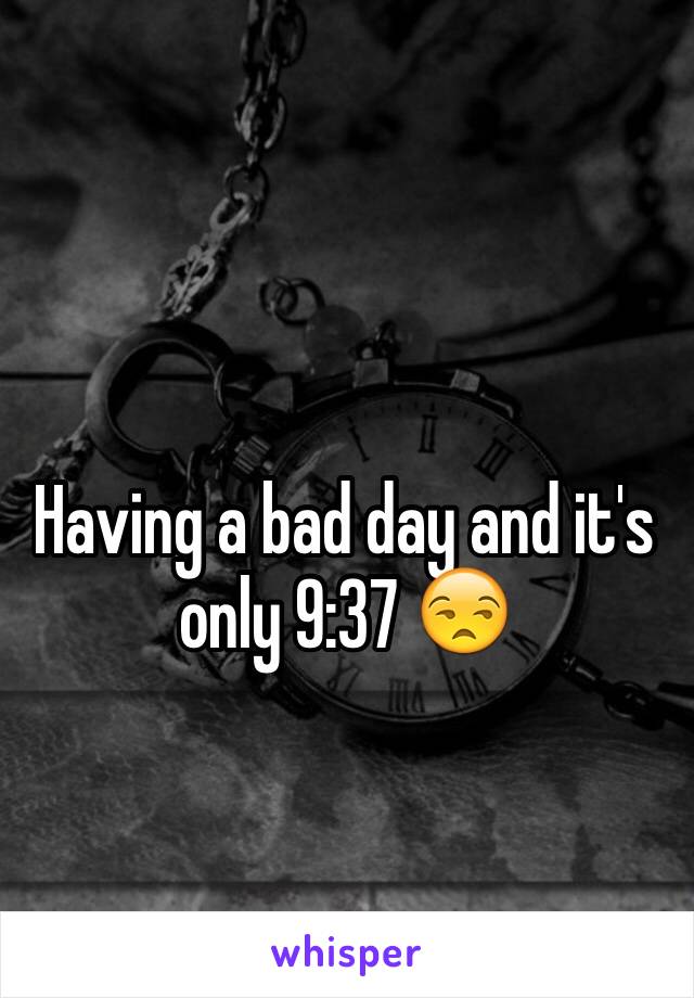 Having a bad day and it's only 9:37 😒