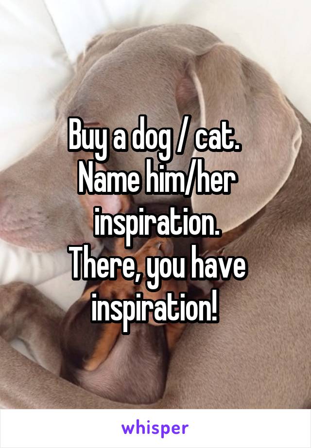 Buy a dog / cat. 
Name him/her inspiration.
There, you have inspiration! 