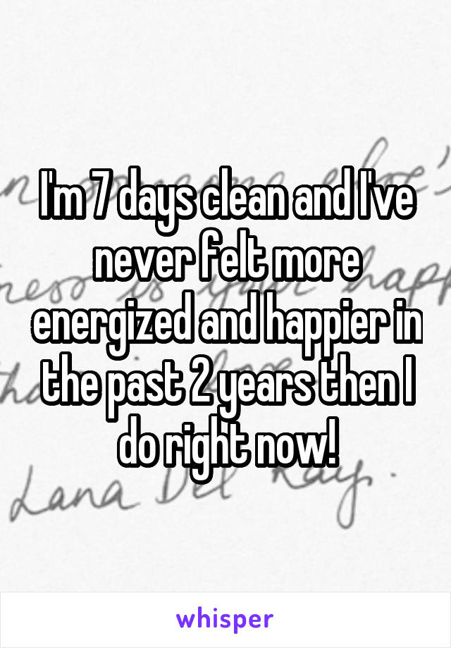 I'm 7 days clean and I've never felt more energized and happier in the past 2 years then I do right now!
