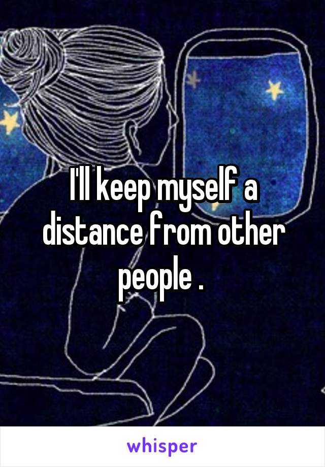 I'll keep myself a distance from other people . 