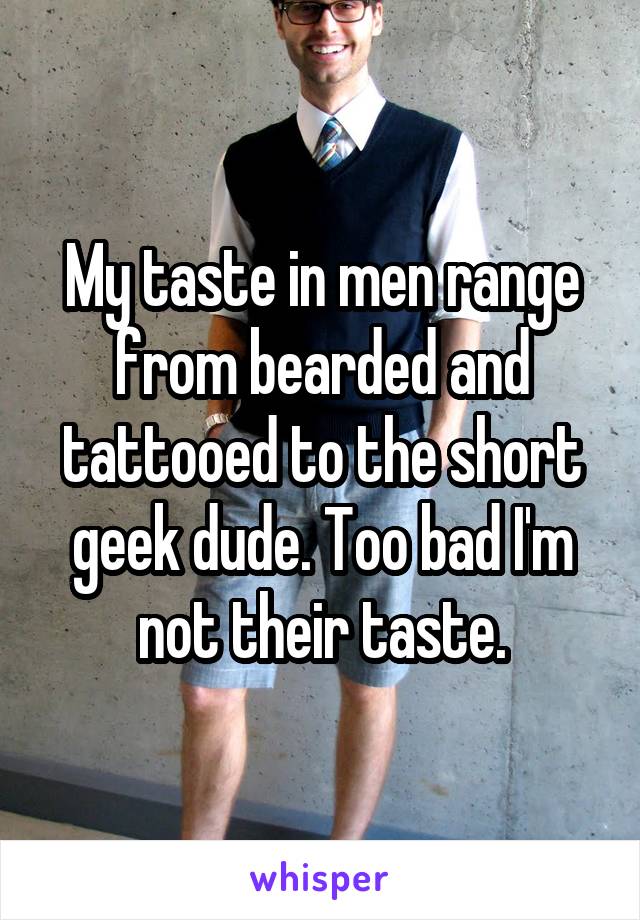 My taste in men range from bearded and tattooed to the short geek dude. Too bad I'm not their taste.