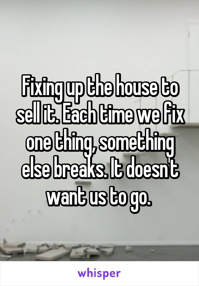 Fixing up the house to sell it. Each time we fix one thing, something else breaks. It doesn't want us to go. 