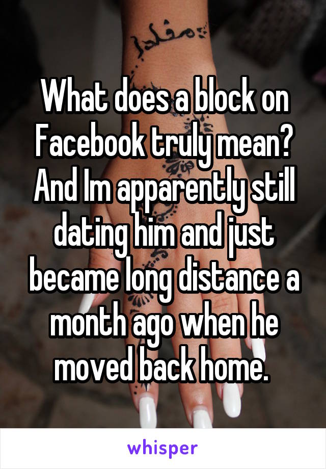 What does a block on Facebook truly mean? And Im apparently still dating him and just became long distance a month ago when he moved back home. 