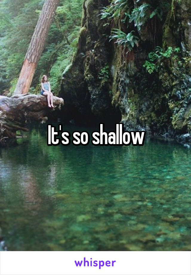 It's so shallow