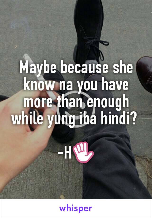 Maybe because she know na you have more than enough while yung iba hindi? 

-H✋