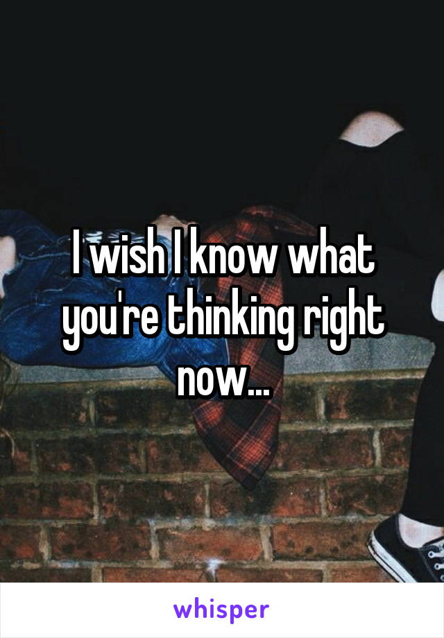 I wish I know what you're thinking right now...