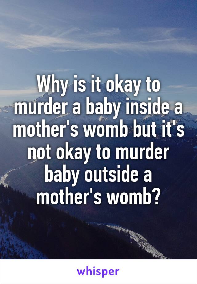 Why is it okay to murder a baby inside a mother's womb but it's not okay to murder baby outside a mother's womb?