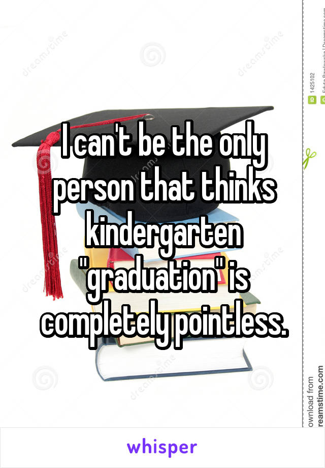 I can't be the only person that thinks kindergarten "graduation" is completely pointless.