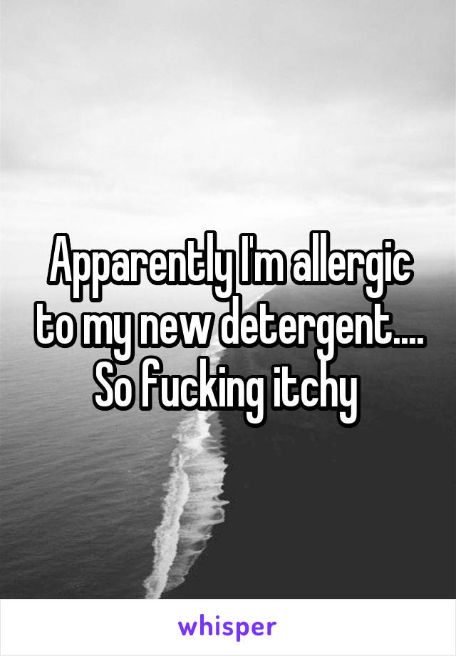 Apparently I'm allergic to my new detergent.... So fucking itchy 