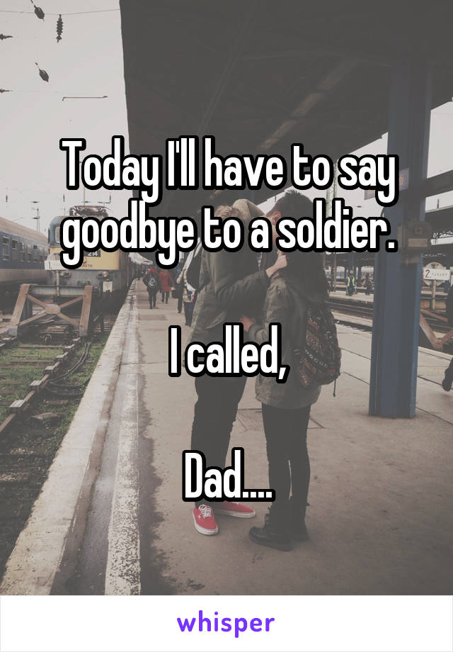 Today I'll have to say goodbye to a soldier.

I called,

Dad....